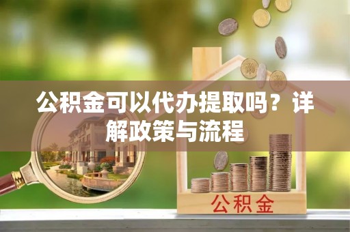 金溪公积金可以代办提取吗？详解政策与流程