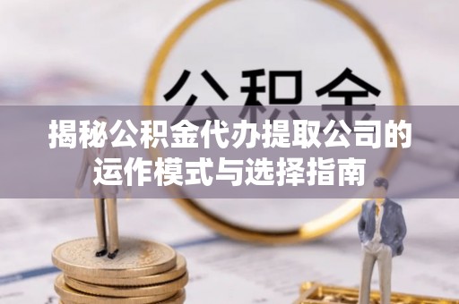 金溪揭秘公积金代办提取公司的运作模式与选择指南