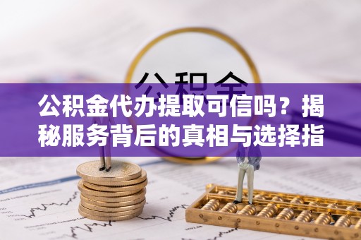 金溪公积金代办提取可信吗？揭秘服务背后的真相与选择指南