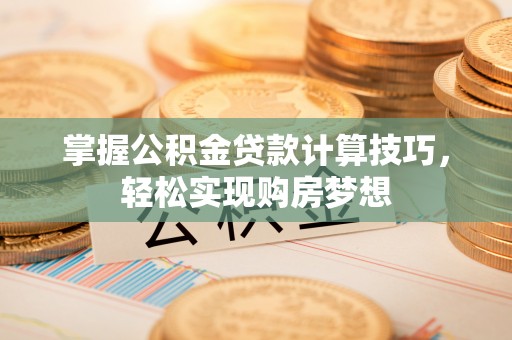 金溪掌握公积金贷款计算技巧，轻松实现购房梦想