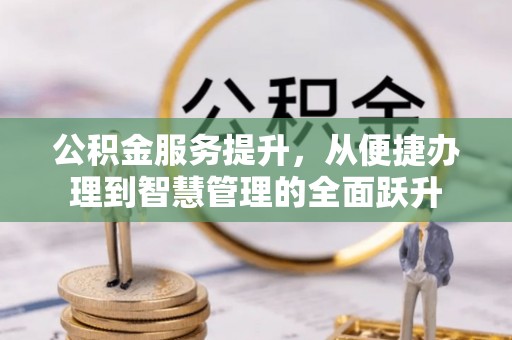 金溪公积金服务提升，从便捷办理到智慧管理的全面跃升