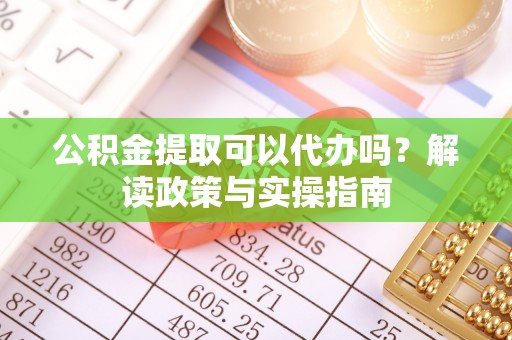 金溪公积金提取可以代办吗？解读政策与实操指南