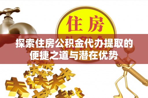 金溪探索住房公积金代办提取的便捷之道与潜在优势