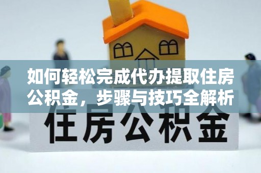 金溪如何轻松完成代办提取住房公积金，步骤与技巧全解析
