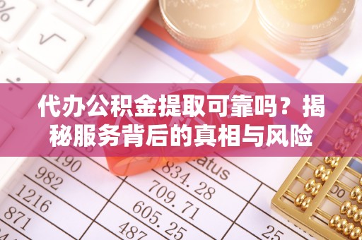 金溪代办公积金提取可靠吗？揭秘服务背后的真相与风险