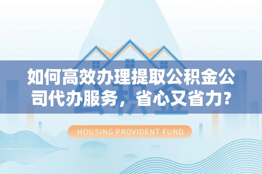 金溪如何高效办理提取公积金公司代办服务，省心又省力？