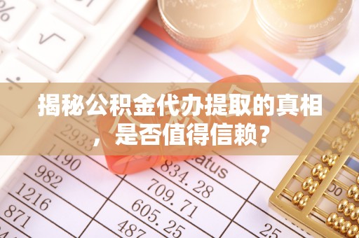 金溪揭秘公积金代办提取的真相，是否值得信赖？