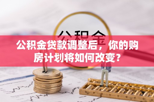 金溪公积金贷款调整后，你的购房计划将如何改变？
