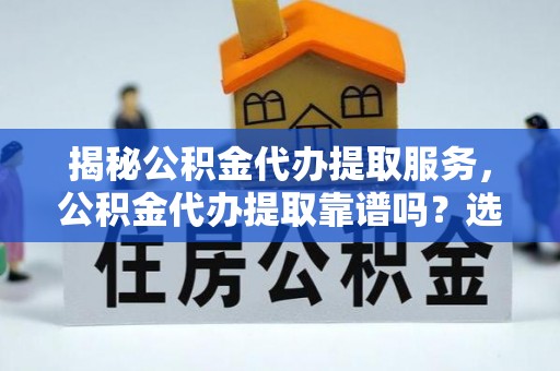 金溪揭秘公积金代办提取服务，公积金代办提取靠谱吗？选择需谨慎