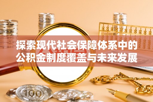 金溪探索现代社会保障体系中的公积金制度覆盖与未来发展