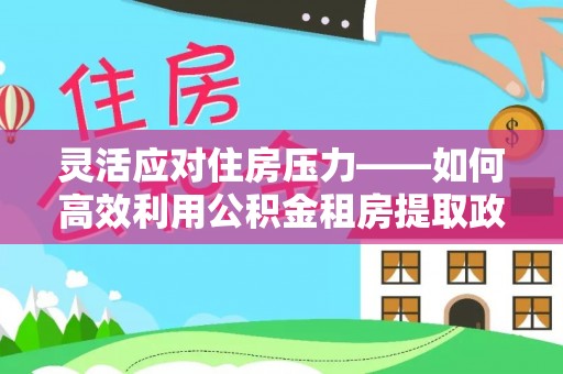 金溪灵活应对住房压力——如何高效利用公积金租房提取政策