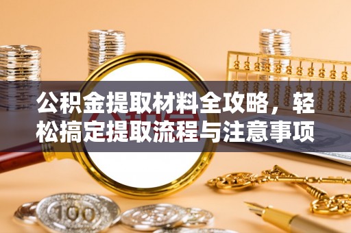 金溪公积金提取材料全攻略，轻松搞定提取流程与注意事项