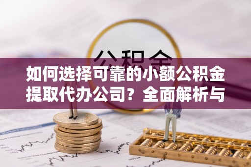 金溪如何选择可靠的小额公积金提取代办公司？全面解析与实用指南