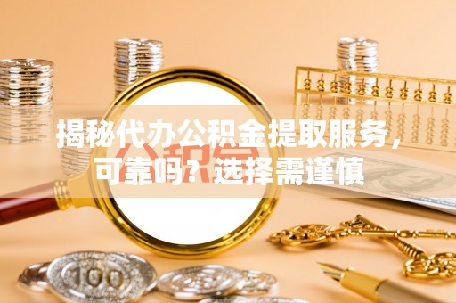 金溪揭秘代办公积金提取服务，可靠吗？选择需谨慎