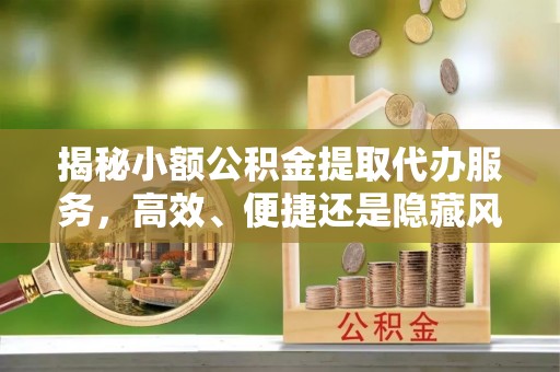 金溪揭秘小额公积金提取代办服务，高效、便捷还是隐藏风险？