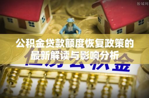 金溪公积金贷款额度恢复政策的最新解读与影响分析