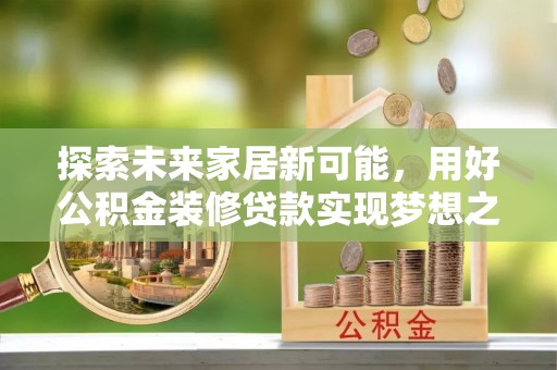 金溪探索未来家居新可能，用好公积金装修贷款实现梦想之家