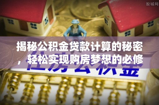 金溪揭秘公积金贷款计算的秘密，轻松实现购房梦想的必修课