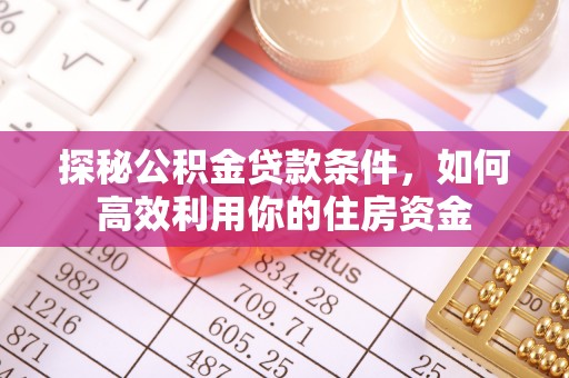 金溪探秘公积金贷款条件，如何高效利用你的住房资金