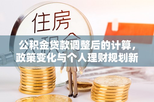 金溪公积金贷款调整后的计算，政策变化与个人理财规划新思路