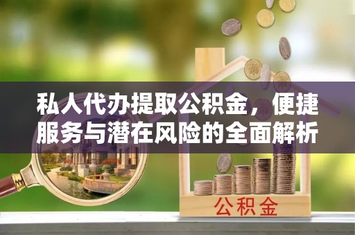 金溪私人代办提取公积金，便捷服务与潜在风险的全面解析