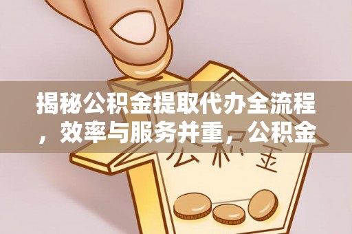 金溪揭秘公积金提取代办全流程，效率与服务并重，公积金提取代办要多久不再是难题