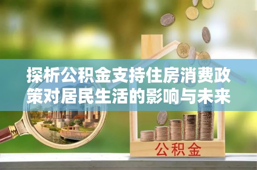 金溪探析公积金支持住房消费政策对居民生活的影响与未来展望