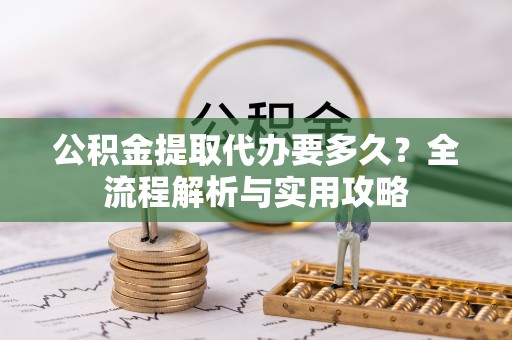 金溪公积金提取代办要多久？全流程解析与实用攻略