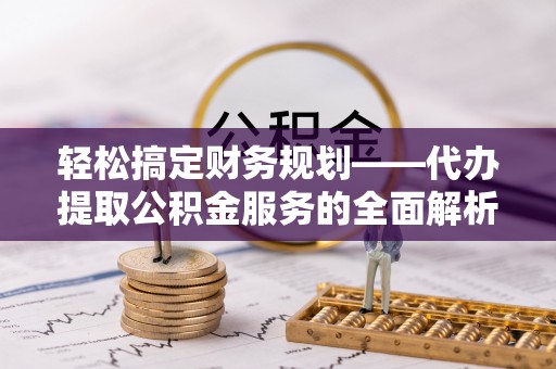 金溪轻松搞定财务规划——代办提取公积金服务的全面解析