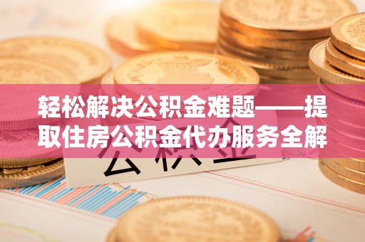 金溪轻松解决公积金难题——提取住房公积金代办服务全解析