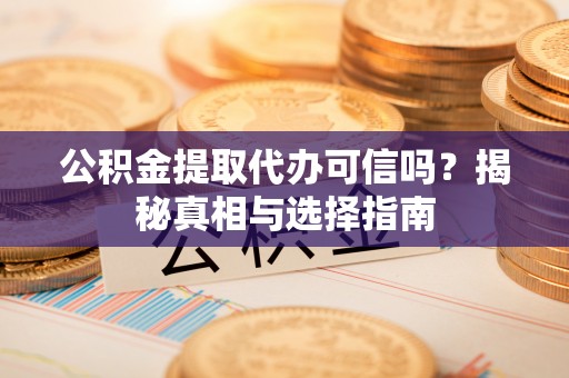 金溪公积金提取代办可信吗？揭秘真相与选择指南