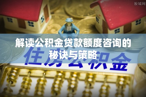 金溪解读公积金贷款额度咨询的秘诀与策略