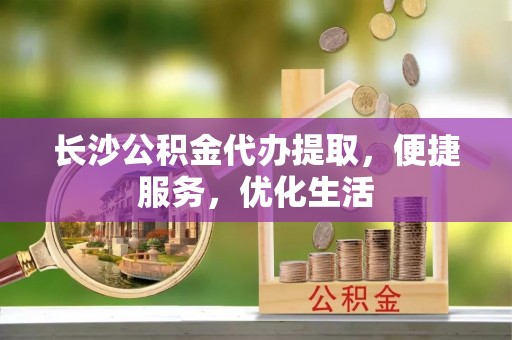 金溪长沙公积金代办提取，便捷服务，优化生活