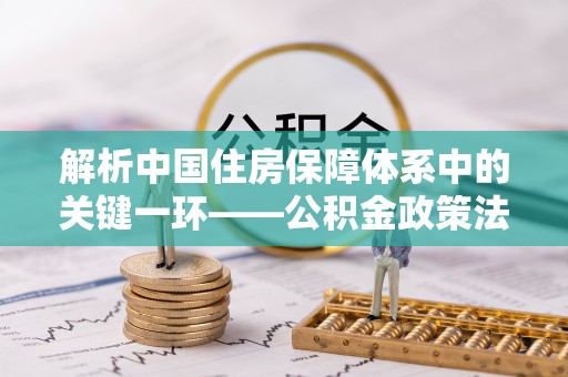 金溪解析中国住房保障体系中的关键一环——公积金政策法规的演变与影响