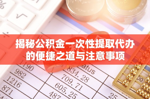 金溪揭秘公积金一次性提取代办的便捷之道与注意事项