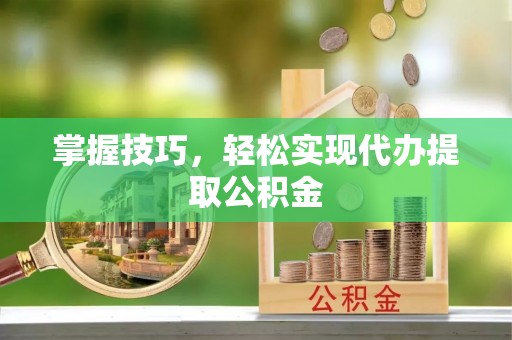 金溪掌握技巧，轻松实现代办提取公积金