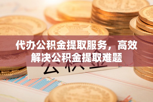 金溪代办公积金提取服务，高效解决公积金提取难题