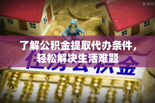 金溪了解公积金提取代办条件，轻松解决生活难题