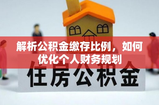 金溪解析公积金缴存比例，如何优化个人财务规划