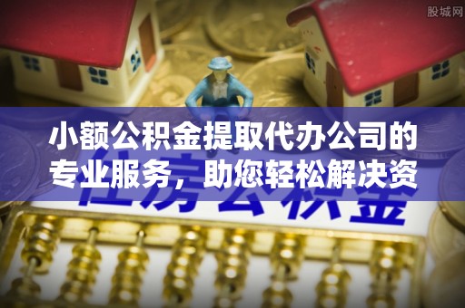 金溪小额公积金提取代办公司的专业服务，助您轻松解决资金难题
