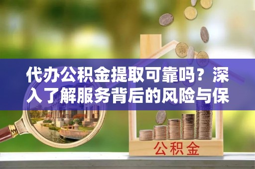 金溪代办公积金提取可靠吗？深入了解服务背后的风险与保障