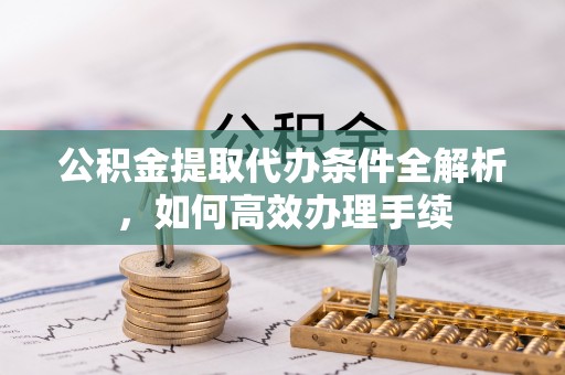 金溪公积金提取代办条件全解析，如何高效办理手续