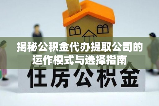 金溪揭秘公积金代办提取公司的运作模式与选择指南