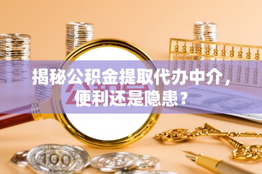 金溪揭秘公积金提取代办中介，便利还是隐患？