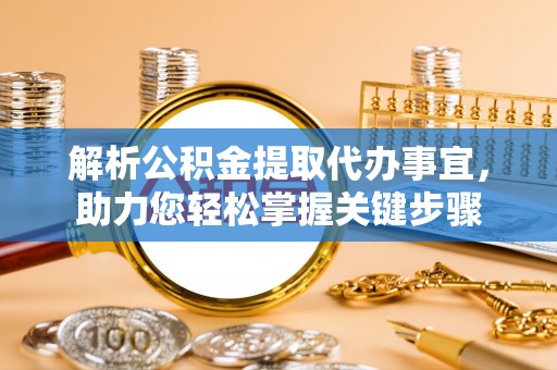 金溪解析公积金提取代办事宜，助力您轻松掌握关键步骤