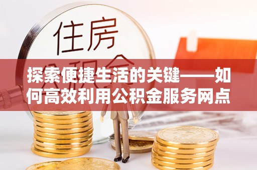 金溪探索便捷生活的关键——如何高效利用公积金服务网点查询功能