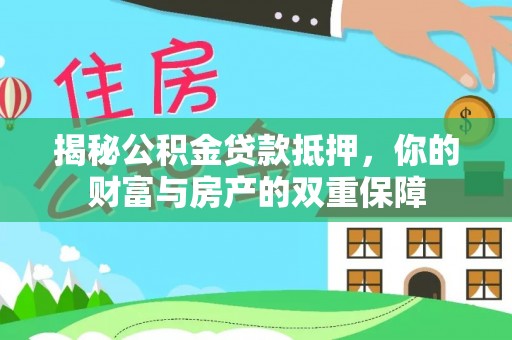 金溪揭秘公积金贷款抵押，你的财富与房产的双重保障