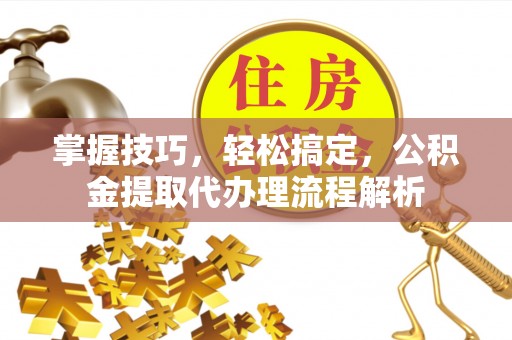 金溪掌握技巧，轻松搞定，公积金提取代办理流程解析