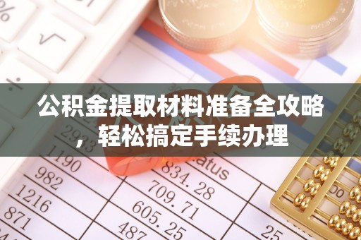 金溪公积金提取材料准备全攻略，轻松搞定手续办理