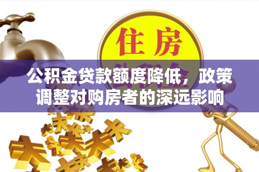 金溪公积金贷款额度降低，政策调整对购房者的深远影响